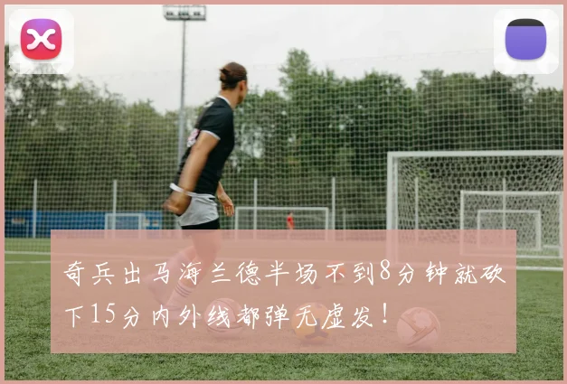 奇兵出马海兰德半场不到8分钟就砍下15分内外线都弹无虚发！