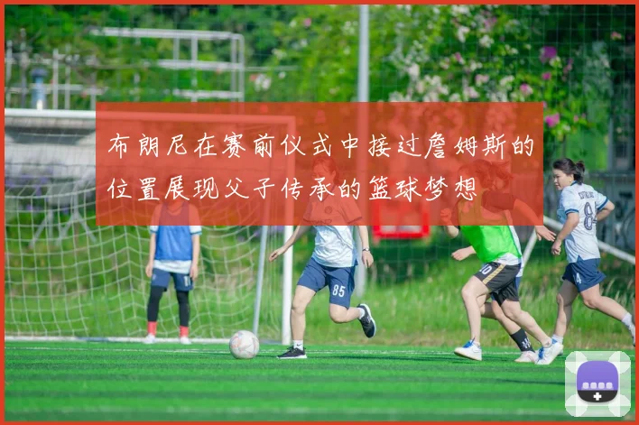 布朗尼在赛前仪式中接过詹姆斯的位置展现父子传承的篮球梦想