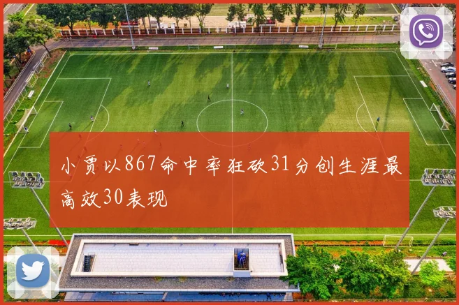 小贾以867命中率狂砍31分创生涯最高效30表现