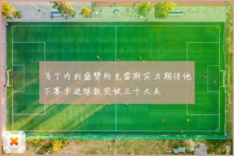 马丁内利盛赞约克雷斯实力期待他下赛季进球数突破三十大关