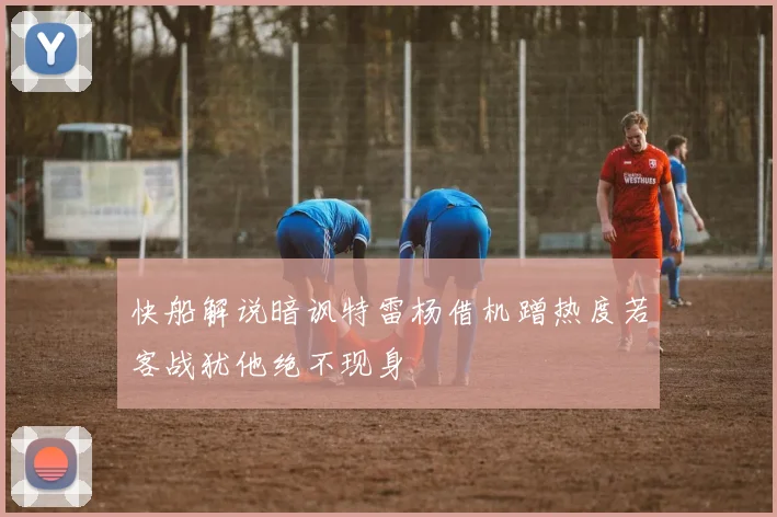 快船解说暗讽特雷杨借机蹭热度若客战犹他绝不现身