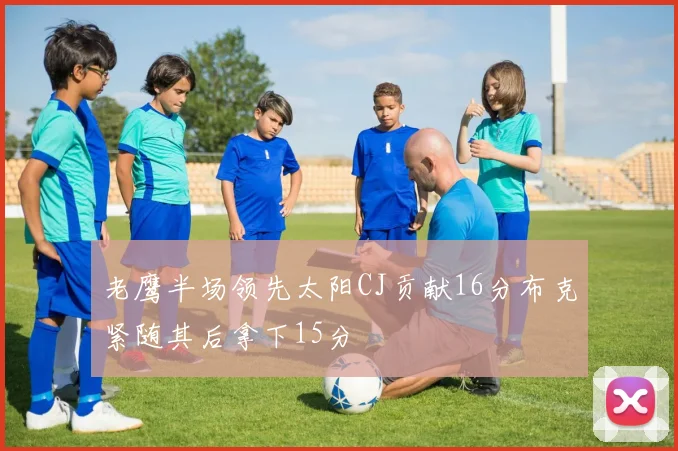 老鹰半场领先太阳CJ贡献16分布克紧随其后拿下15分