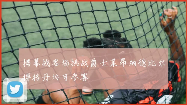 揭幕战客场挑战爵士莱昂纳德比尔博格丹均可参赛