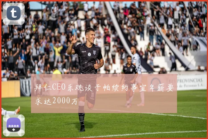拜仁CEO乐观谈于帕续约事宜年薪要求达2000万