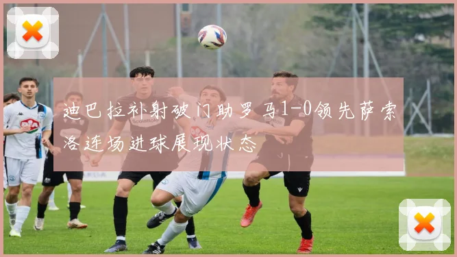 迪巴拉补射破门助罗马1-0领先萨索洛连场进球展现状态