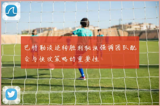 巴特勒谈逆转胜利秘诀强调团队配合与快攻策略的重要性