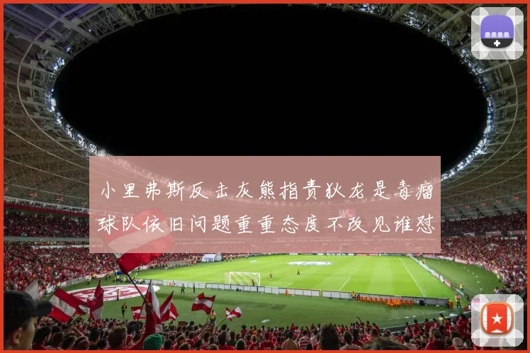 小里弗斯反击灰熊指责狄龙是毒瘤球队依旧问题重重态度不改见谁怼谁