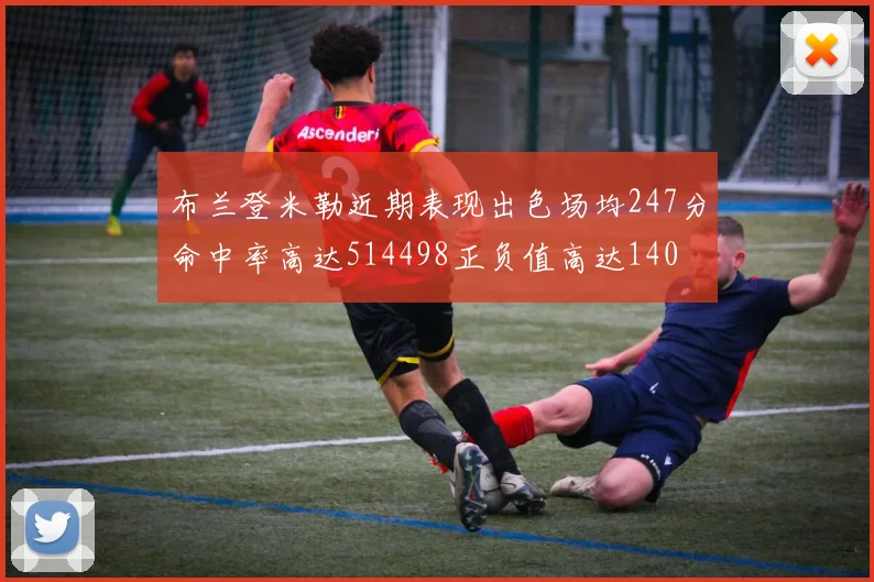 布兰登米勒近期表现出色场均247分命中率高达514498正负值高达140