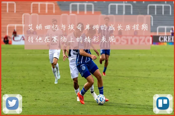 艾顿回忆与埃奇库姆的成长历程期待他在赛场上的精彩表现