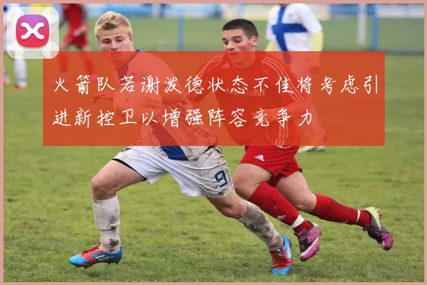火箭队若谢泼德状态不佳将考虑引进新控卫以增强阵容竞争力