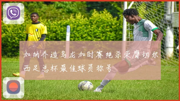 加纳乔造乌龙加时赛绝杀荣膺切尔西足总杯最佳球员称号