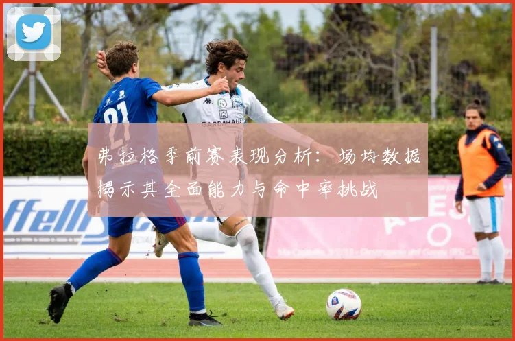 弗拉格季前赛表现分析：场均数据揭示其全面能力与命中率挑战