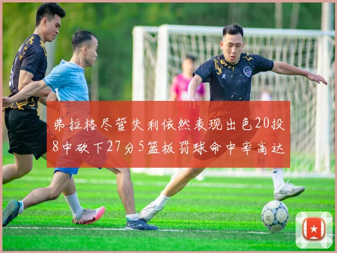 弗拉格尽管失利依然表现出色20投8中砍下27分5篮板罚球命中率高达786