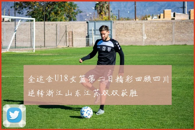 全运会U18女篮第二日精彩回顾四川逆转浙江山东江苏双双获胜