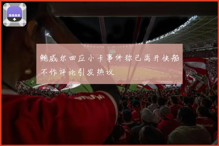 鲍威尔回应小卡事件称已离开快船不作评论引发热议