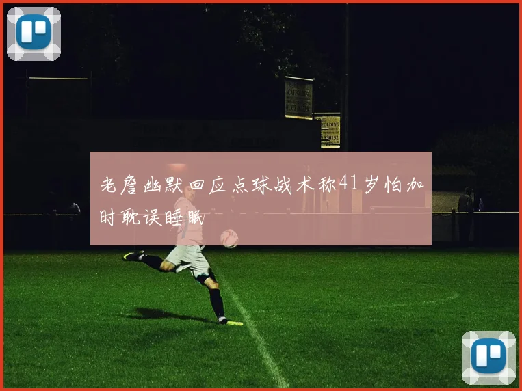 老詹幽默回应点球战术称41岁怕加时耽误睡眠