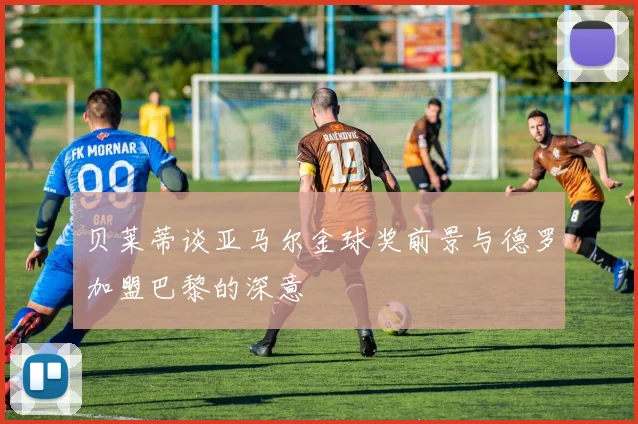 贝莱蒂谈亚马尔金球奖前景与德罗加盟巴黎的深意