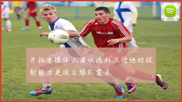 开拓者媒体人建议选科沃德他的投射能力更适合球队需求