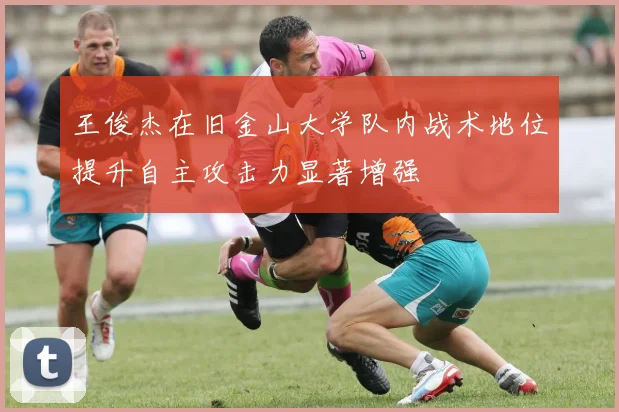 王俊杰在旧金山大学队内战术地位提升自主攻击力显著增强
