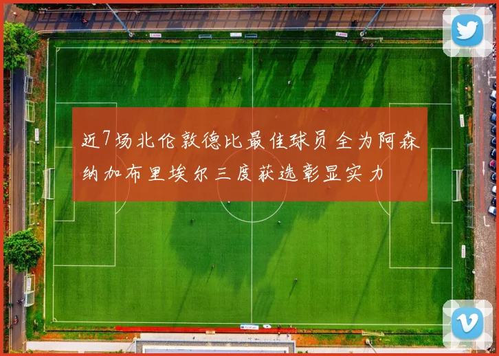 近7场北伦敦德比最佳球员全为阿森纳加布里埃尔三度获选彰显实力