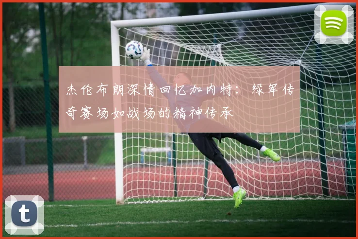 杰伦布朗深情回忆加内特：绿军传奇赛场如战场的精神传承