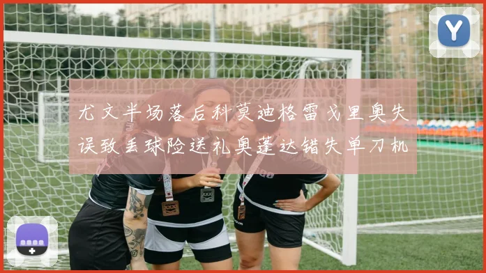 尤文半场落后科莫迪格雷戈里奥失误致丢球险送礼奥蓬达错失单刀机会