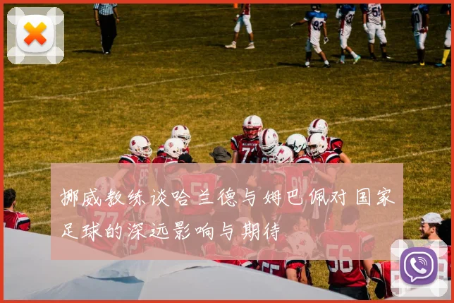 挪威教练谈哈兰德与姆巴佩对国家足球的深远影响与期待