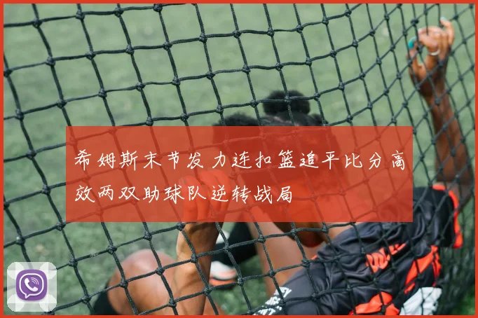 希姆斯末节发力连扣篮追平比分高效两双助球队逆转战局