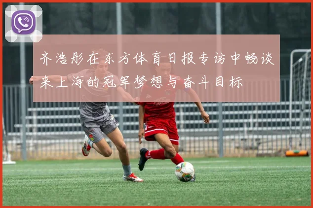 齐浩彤在东方体育日报专访中畅谈来上海的冠军梦想与奋斗目标