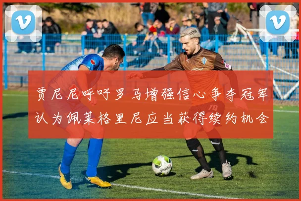 贾尼尼呼吁罗马增强信心争夺冠军认为佩莱格里尼应当获得续约机会