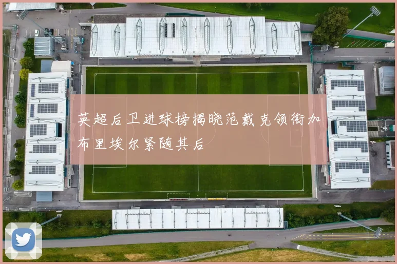 英超后卫进球榜揭晓范戴克领衔加布里埃尔紧随其后