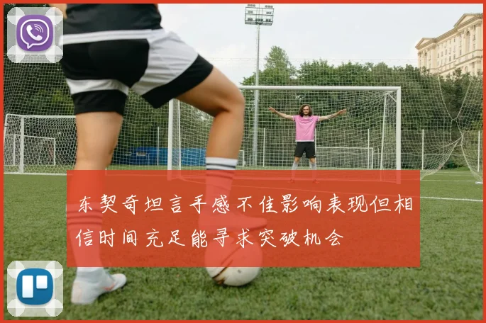东契奇坦言手感不佳影响表现但相信时间充足能寻求突破机会