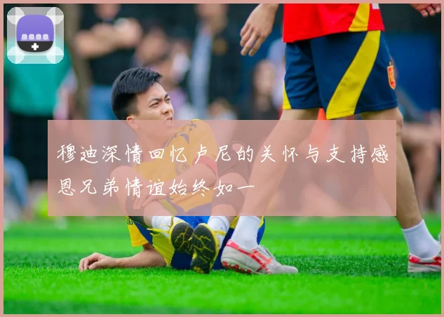穆迪深情回忆卢尼的关怀与支持感恩兄弟情谊始终如一