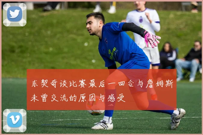 东契奇谈比赛最后一回合与詹姆斯未曾交流的原因与感受