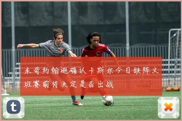 米奇约翰逊确认卡斯尔今日缺阵文班赛前将决定是否出战