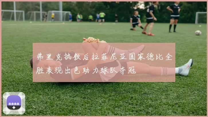 弗里克执教后拉菲尼亚国家德比全胜表现出色助力球队夺冠