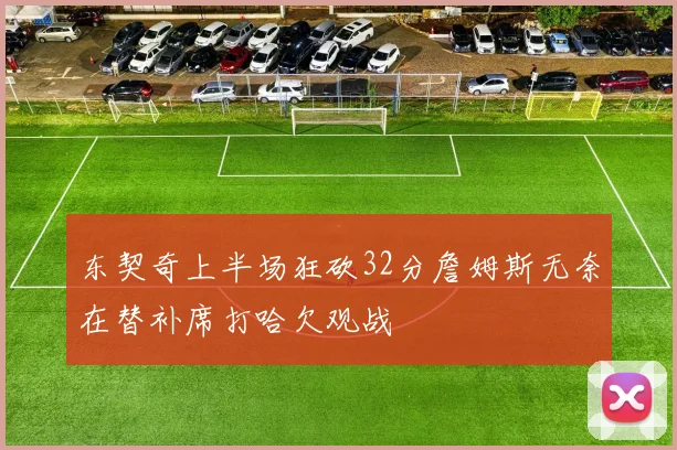 东契奇上半场狂砍32分詹姆斯无奈在替补席打哈欠观战