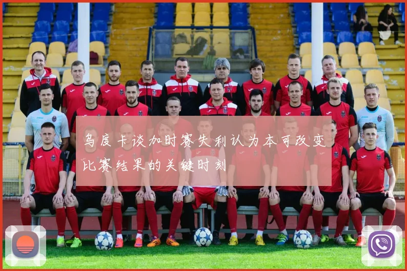 乌度卡谈加时赛失利认为本可改变比赛结果的关键时刻