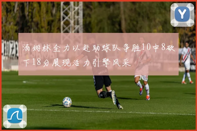 汤姆林全力以赴助球队争胜10中8砍下18分展现活力引擎风采