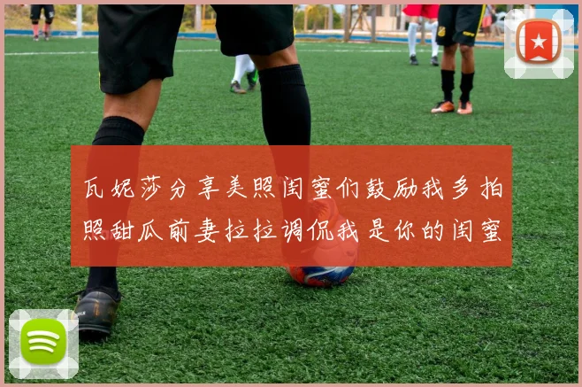 瓦妮莎分享美照闺蜜们鼓励我多拍照甜瓜前妻拉拉调侃我是你的闺蜜