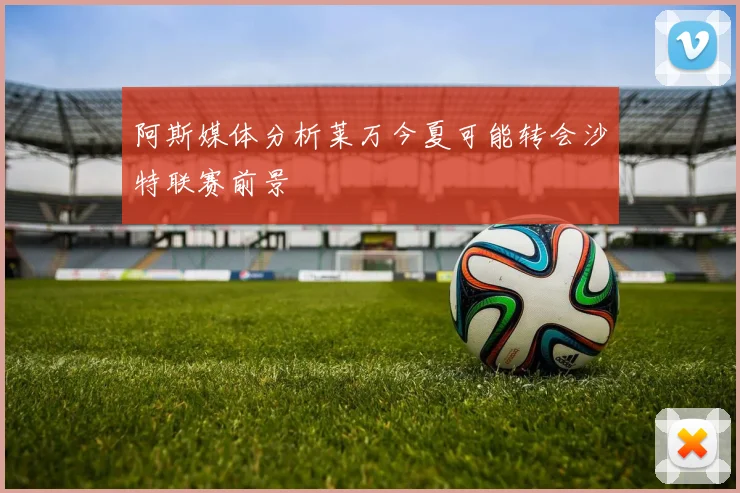 阿斯媒体分析莱万今夏可能转会沙特联赛前景