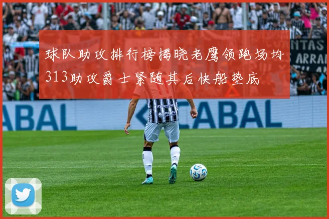 球队助攻排行榜揭晓老鹰领跑场均313助攻爵士紧随其后快船垫底