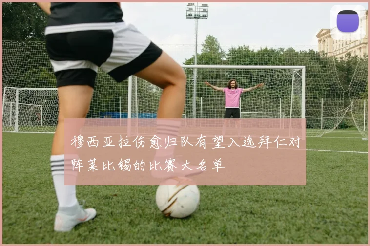 穆西亚拉伤愈归队有望入选拜仁对阵莱比锡的比赛大名单