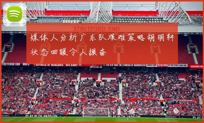 媒体人分析广东队艰难策略胡明轩状态回暖令人振奋